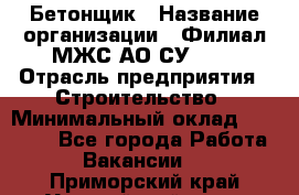 Бетонщик › Название организации ­ Филиал МЖС АО СУ-155 › Отрасль предприятия ­ Строительство › Минимальный оклад ­ 40 000 - Все города Работа » Вакансии   . Приморский край,Уссурийский г. о. 